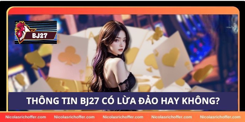 Sự thật về tin đồn BJ27 có lừa đảo hay không