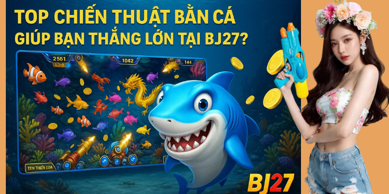 Top chiến thuật bắn cá giúp bạn thắng lớn tại BJ27